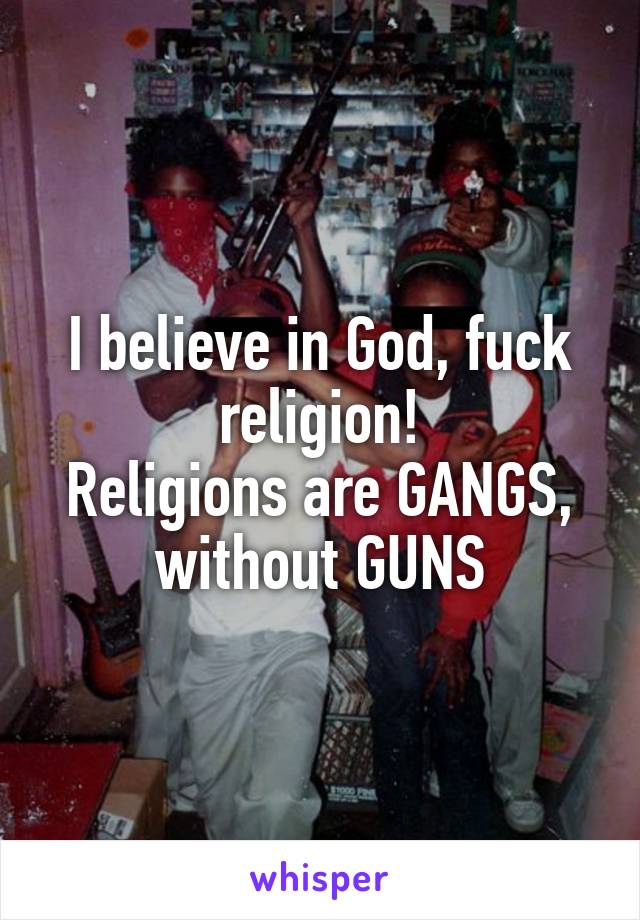 I believe in God, fuck religion!
Religions are GANGS, without GUNS