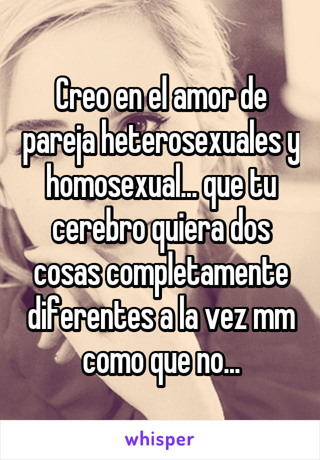 Creo en el amor de pareja heterosexuales y homosexual... que tu cerebro quiera dos cosas completamente diferentes a la vez mm como que no...