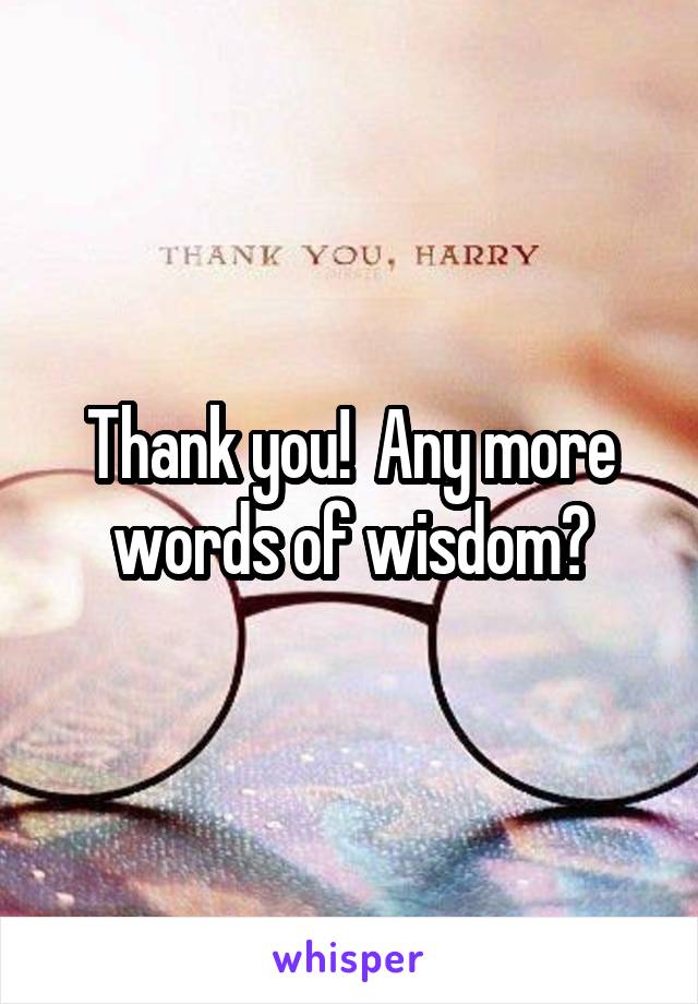 Thank you!  Any more words of wisdom?