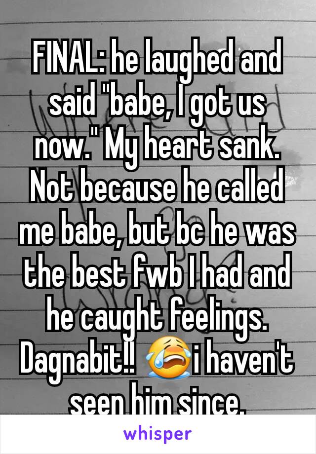 FINAL: he laughed and said "babe, I got us now." My heart sank. Not because he called me babe, but bc he was the best fwb I had and he caught feelings. Dagnabit!! 😭i haven't seen him since.