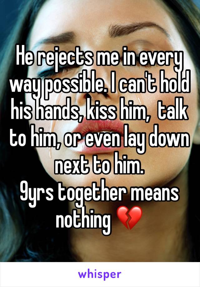 He rejects me in every way possible. I can't hold his hands, kiss him,  talk to him, or even lay down next to him. 
9yrs together means nothing 💔