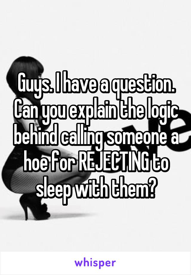 Guys. I have a question. Can you explain the logic behind calling someone a hoe for REJECTING to sleep with them?