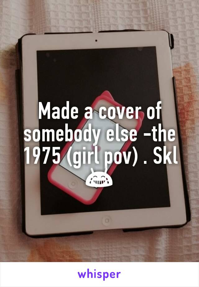 Made a cover of somebody else -the 1975 (girl pov) . Skl 😂