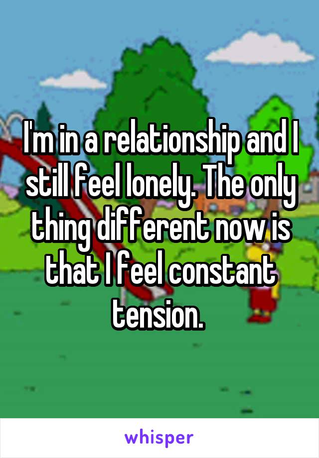 I'm in a relationship and I still feel lonely. The only thing different now is that I feel constant tension. 