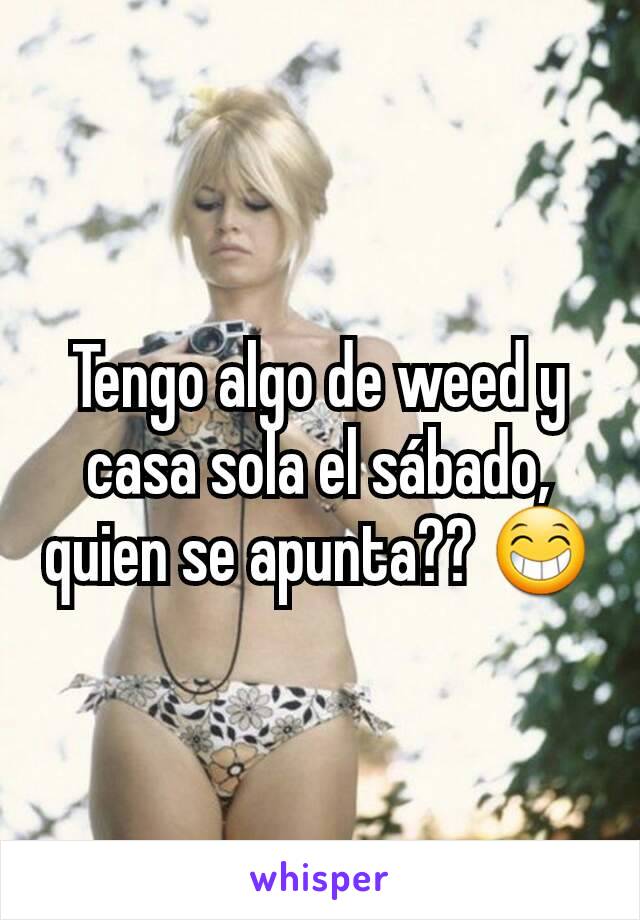 Tengo algo de weed y casa sola el sábado, quien se apunta?? 😁