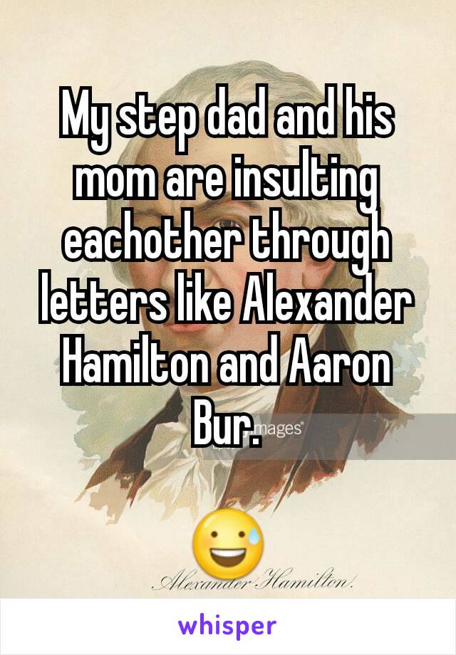 My step dad and his mom are insulting eachother through letters like Alexander Hamilton and Aaron Bur.

😅