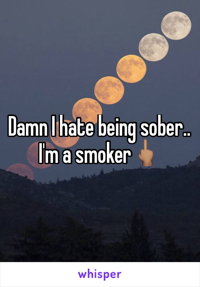 Damn I hate being sober.. I'm a smoker🖕🏽