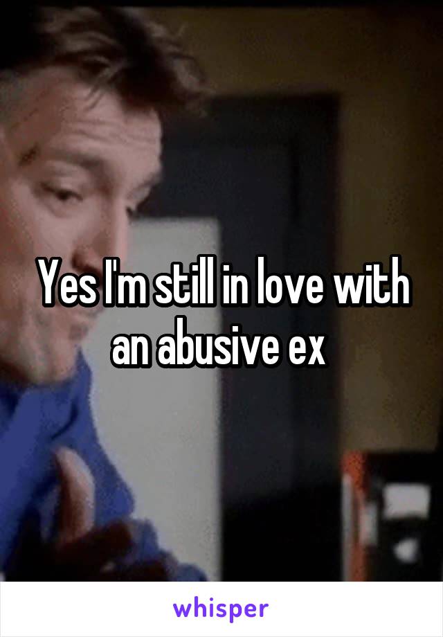 Yes I'm still in love with an abusive ex 