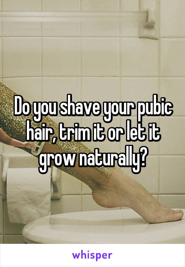 Do you shave your pubic hair, trim it or let it grow naturally?