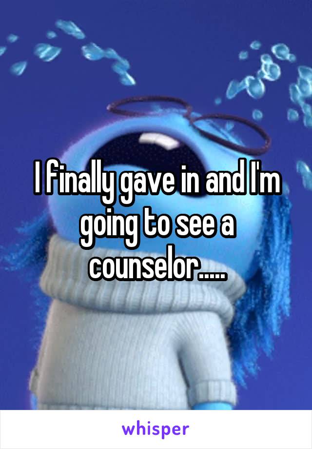 I finally gave in and I'm going to see a counselor.....