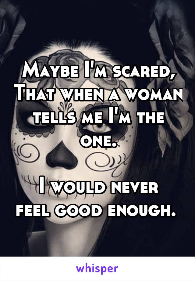 Maybe I'm scared, That when a woman tells me I'm the one.

I would never feel good enough. 