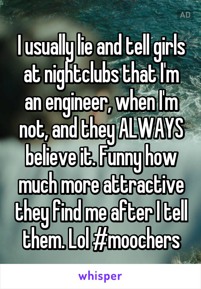 I usually lie and tell girls at nightclubs that I'm an engineer, when I'm not, and they ALWAYS believe it. Funny how much more attractive they find me after I tell them. Lol #moochers