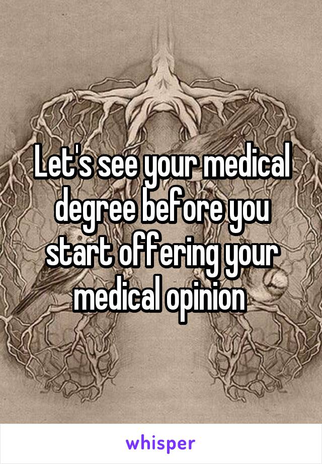 Let's see your medical degree before you start offering your medical opinion 