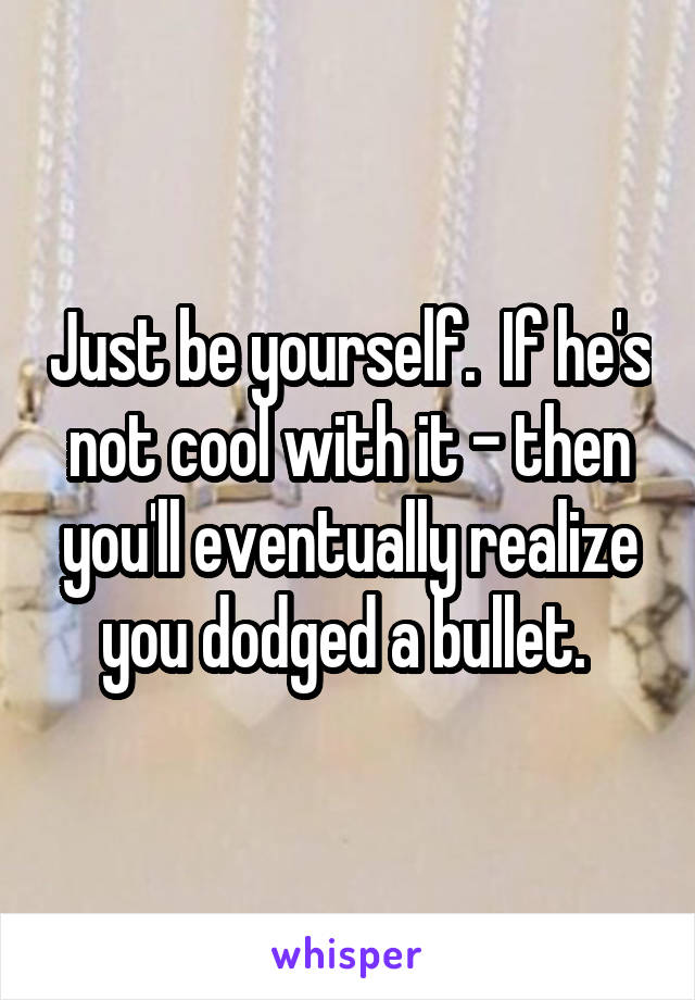 Just be yourself.  If he's not cool with it - then you'll eventually realize you dodged a bullet. 