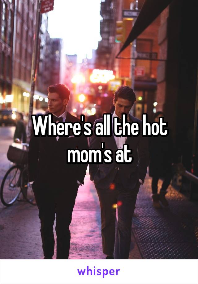 Where's all the hot mom's at