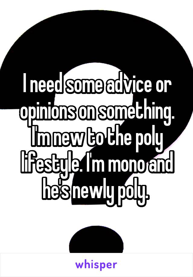 I need some advice or opinions on something. I'm new to the poly lifestyle. I'm mono and he's newly poly. 