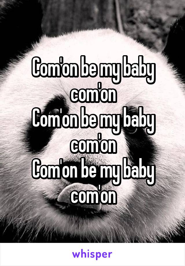 Com'on be my baby com'on
Com'on be my baby com'on
Com'on be my baby com'on