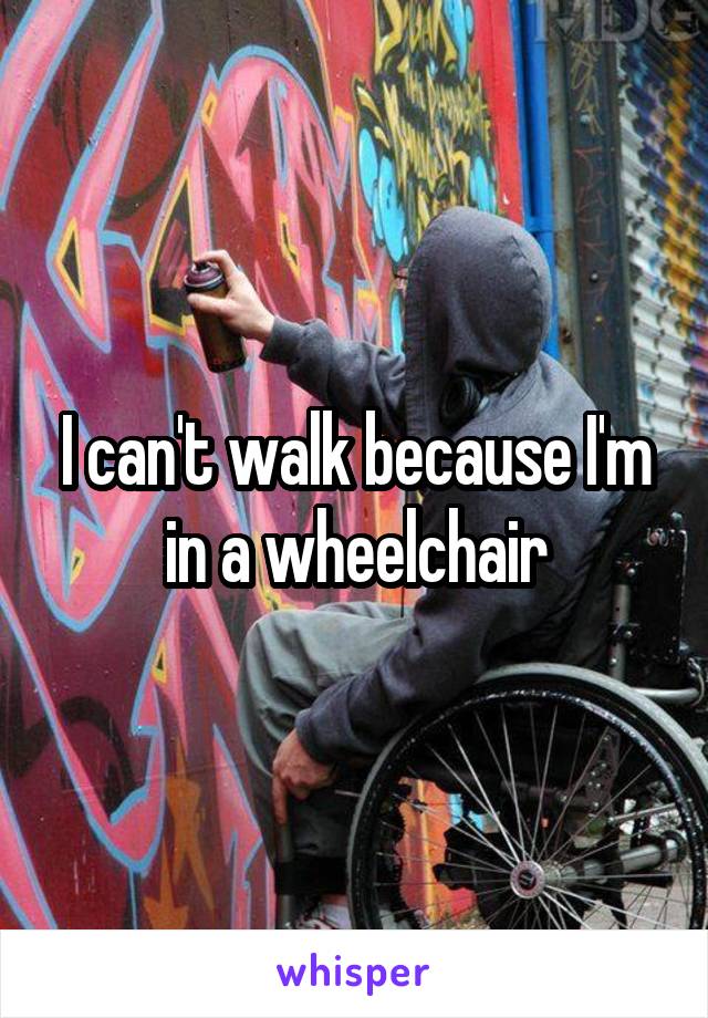 I can't walk because I'm in a wheelchair