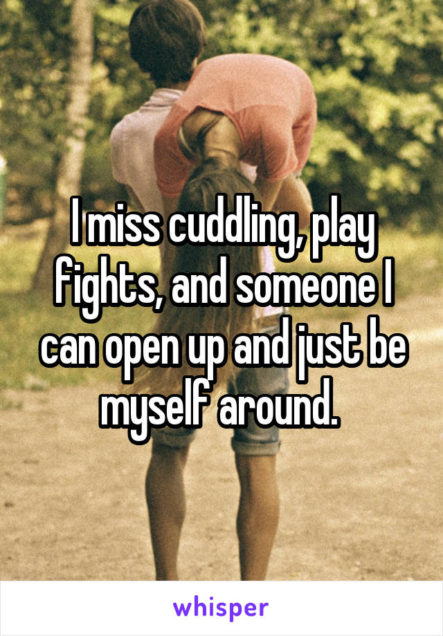 I miss cuddling, play fights, and someone I can open up and just be myself around. 