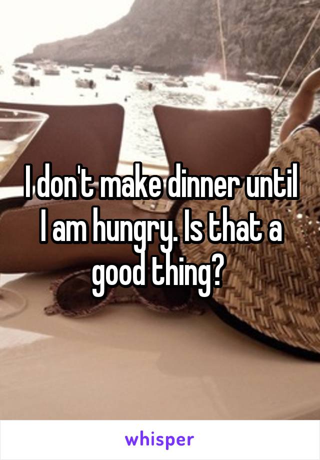 I don't make dinner until I am hungry. Is that a good thing? 