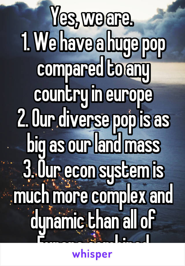 Yes, we are. 
1. We have a huge pop compared to any country in europe
2. Our diverse pop is as big as our land mass
3. Our econ system is much more complex and dynamic than all of Europe combined