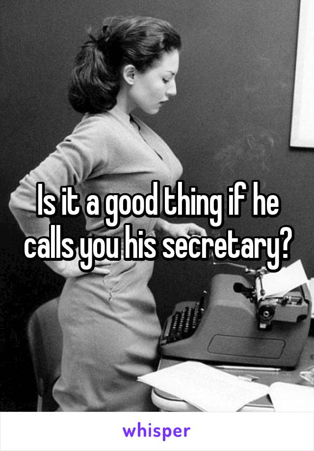 Is it a good thing if he calls you his secretary?