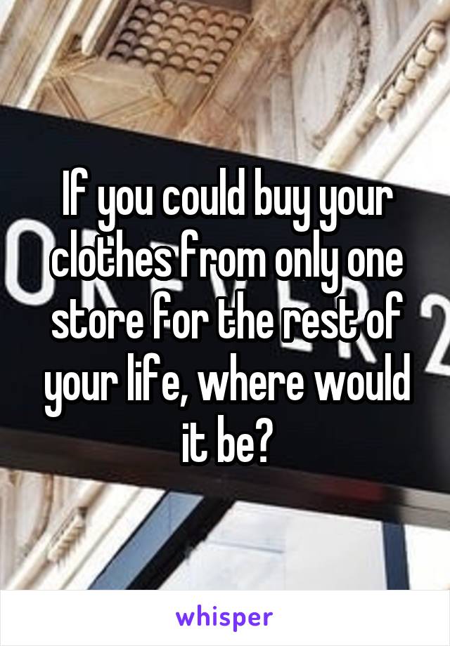 If you could buy your clothes from only one store for the rest of your life, where would it be?