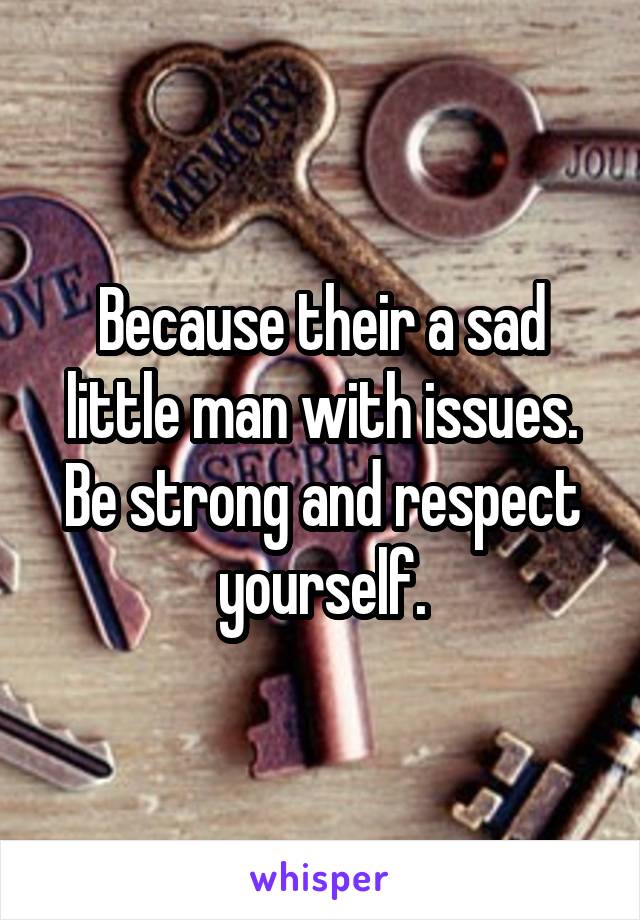 Because their a sad little man with issues. Be strong and respect yourself.