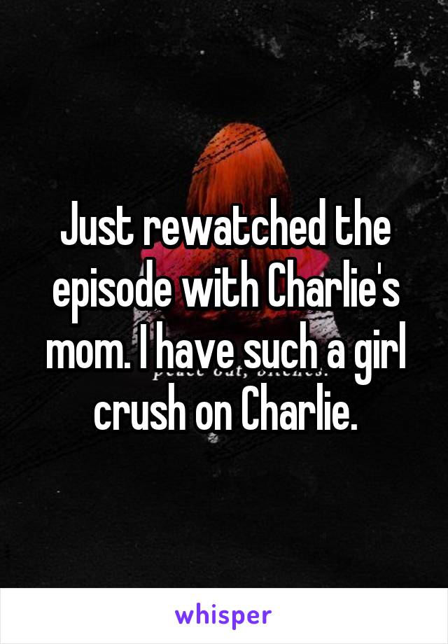 Just rewatched the episode with Charlie's mom. I have such a girl crush on Charlie.