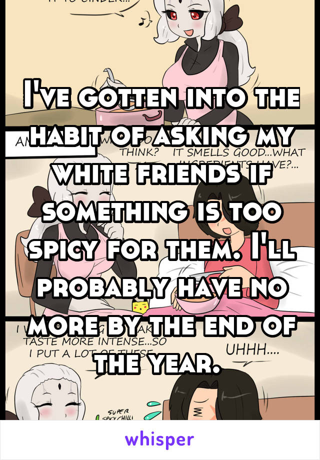 I've gotten into the habit of asking my white friends if something is too spicy for them. I'll probably have no more by the end of the year. 