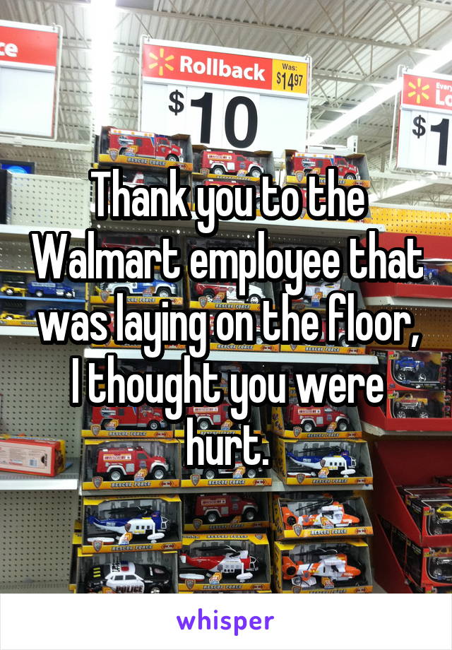 Thank you to the Walmart employee that was laying on the floor, I thought you were hurt.