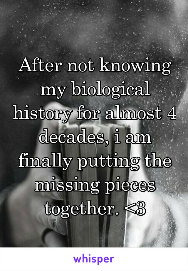 After not knowing my biological history for almost 4 decades, i am finally putting the missing pieces together. <3