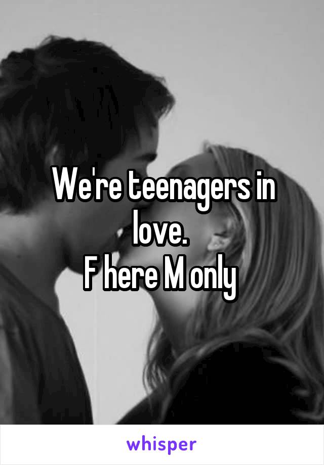 We're teenagers in love. 
F here M only 