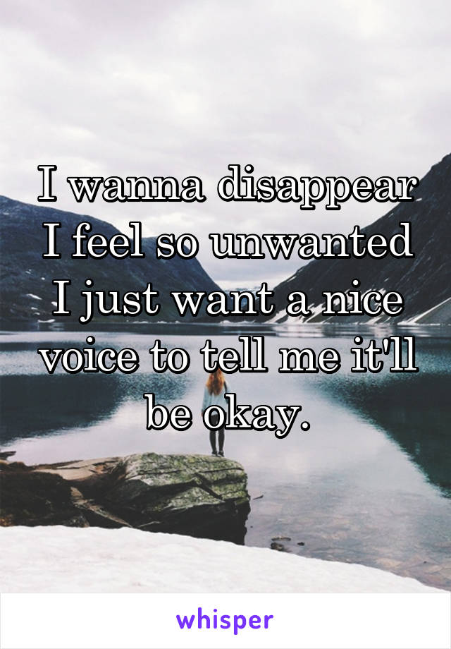 I wanna disappear
I feel so unwanted I just want a nice voice to tell me it'll be okay.
