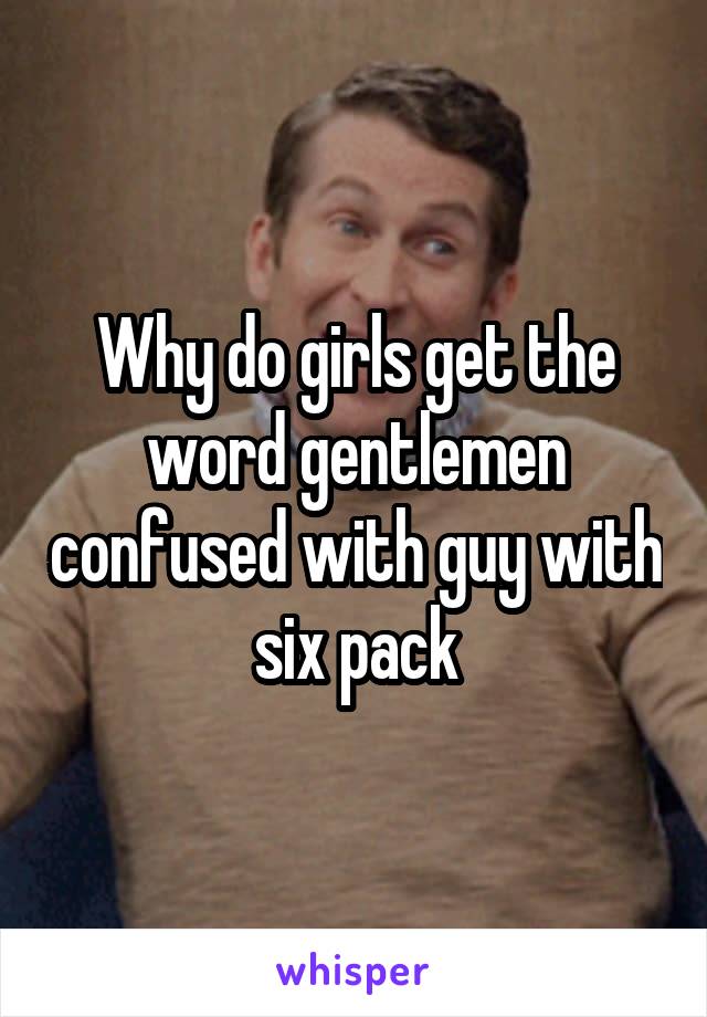 Why do girls get the word gentlemen confused with guy with six pack