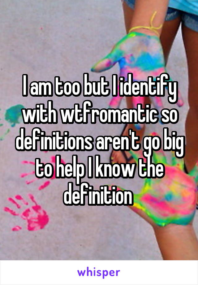 I am too but I identify with wtfromantic so definitions aren't go big to help I know the definition 