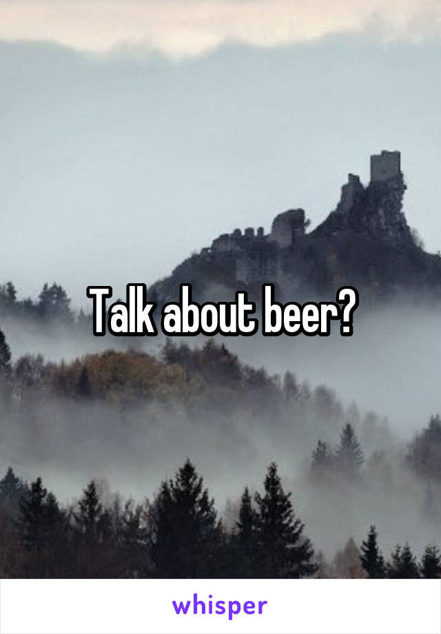 Talk about beer?