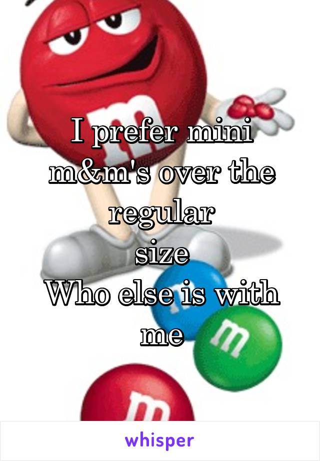 I prefer mini m&m's over the regular
size
Who else is with
me