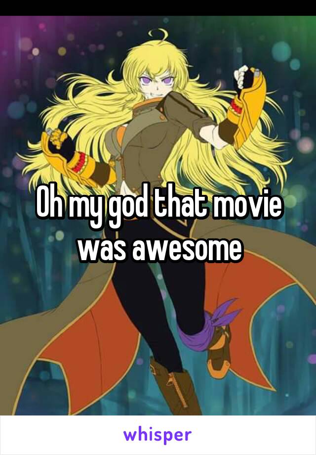 Oh my god that movie was awesome