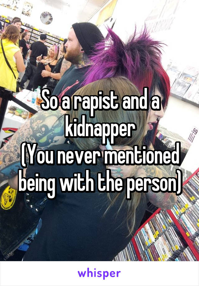 So a rapist and a kidnapper
(You never mentioned being with the person)