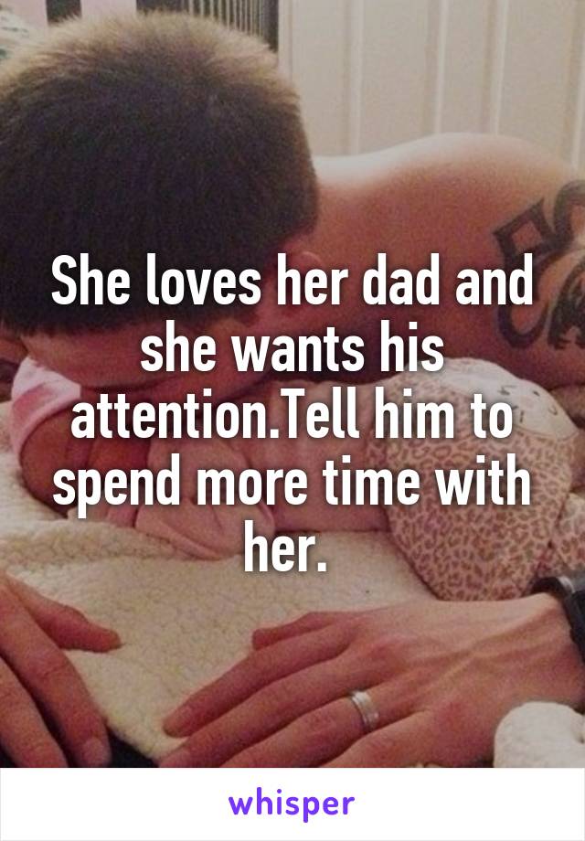 She loves her dad and she wants his attention.Tell him to spend more time with her. 