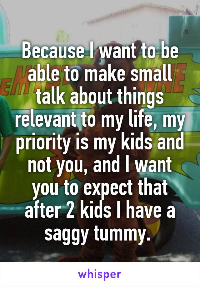 Because I want to be able to make small talk about things relevant to my life, my priority is my kids and not you, and I want you to expect that after 2 kids I have a saggy tummy. 