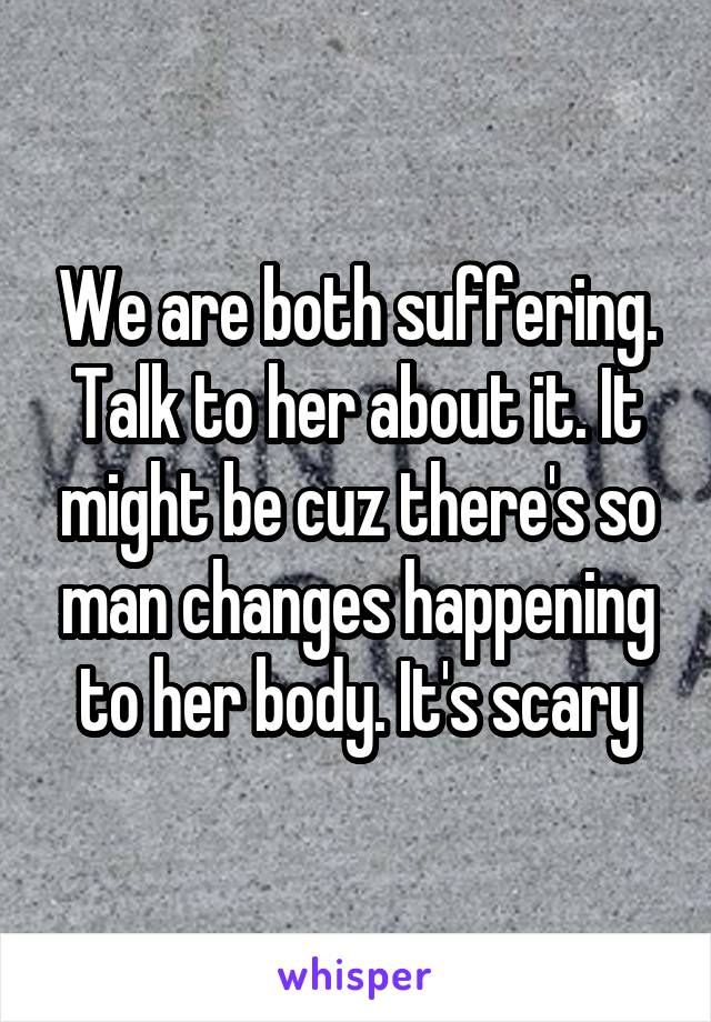 We are both suffering. Talk to her about it. It might be cuz there's so man changes happening to her body. It's scary