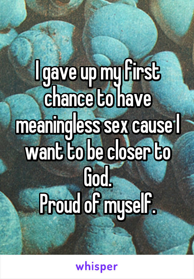 I gave up my first chance to have meaningless sex cause I want to be closer to God.
Proud of myself.