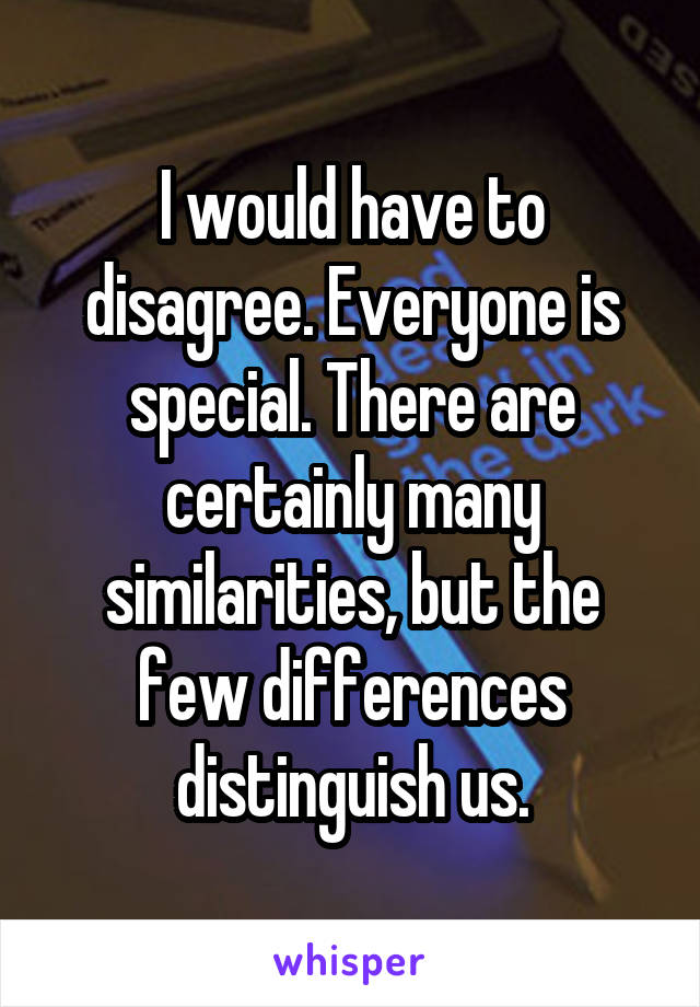 I would have to disagree. Everyone is special. There are certainly many similarities, but the few differences distinguish us.