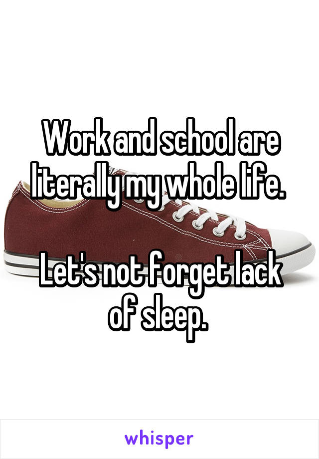 Work and school are literally my whole life. 

Let's not forget lack of sleep. 