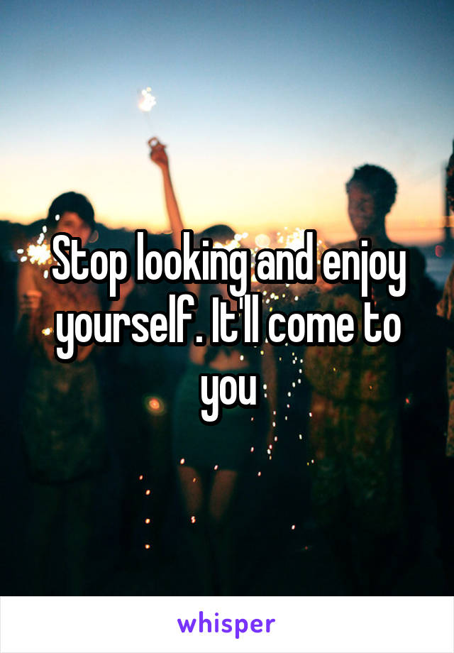 Stop looking and enjoy yourself. It'll come to you