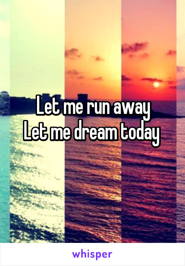 Let me run away
Let me dream today 
