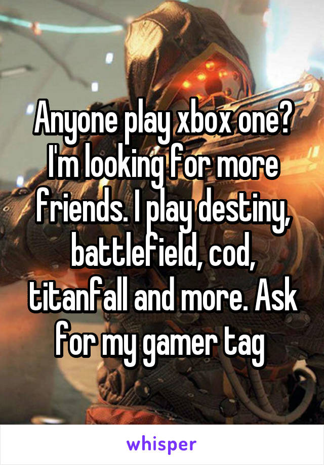 Anyone play xbox one? I'm looking for more friends. I play destiny, battlefield, cod, titanfall and more. Ask for my gamer tag 