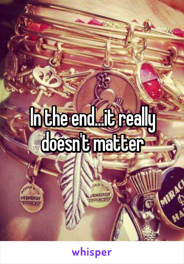 In the end...it really doesn't matter